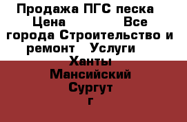 Продажа ПГС песка › Цена ­ 10 000 - Все города Строительство и ремонт » Услуги   . Ханты-Мансийский,Сургут г.